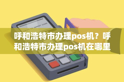 呼和浩特市办理pos机？呼和浩特市办理pos机在哪里