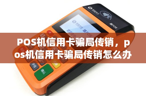 POS机信用卡骗局传销，pos机信用卡骗局传销怎么办