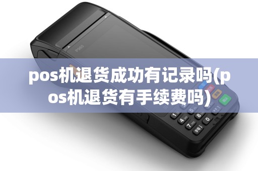 pos机退货成功有记录吗(pos机退货有手续费吗)