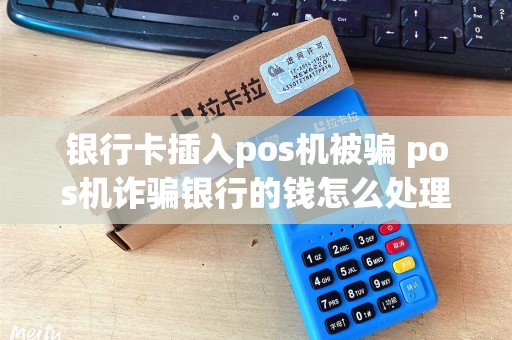 银行卡插入pos机被骗 pos机诈骗银行的钱怎么处理