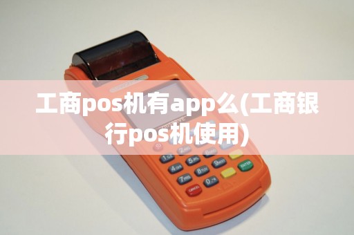 工商pos机有app么(工商银行pos机使用)