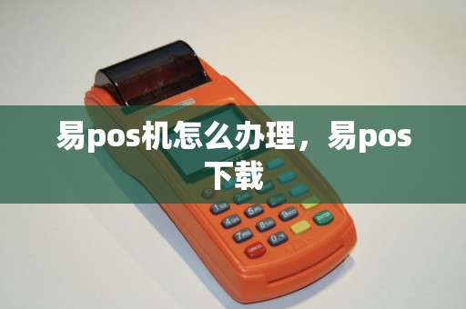 易pos机怎么办理，易pos下载