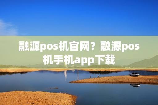 融源pos机官网？融源pos机手机app下载