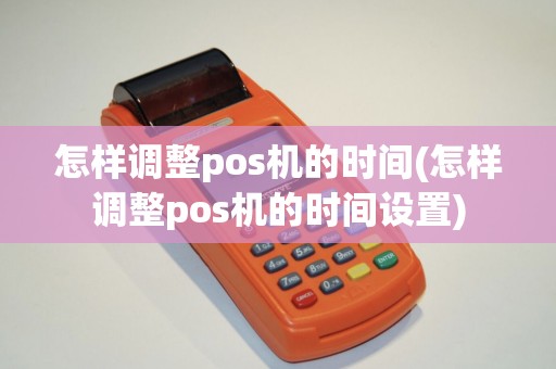 怎样调整pos机的时间(怎样调整pos机的时间设置)