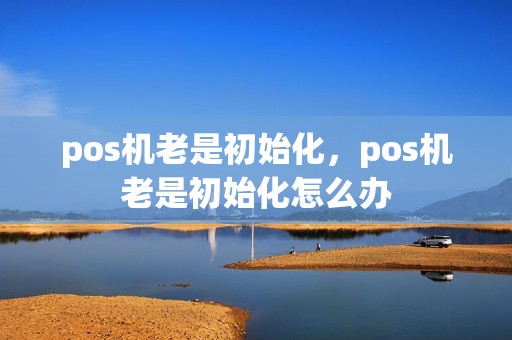 pos机老是初始化，pos机老是初始化怎么办