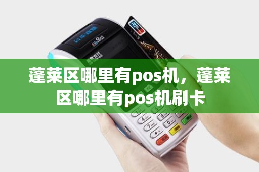 蓬莱区哪里有pos机，蓬莱区哪里有pos机刷卡