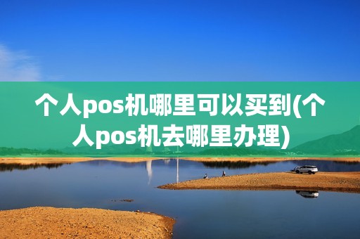 个人pos机哪里可以买到(个人pos机去哪里办理)