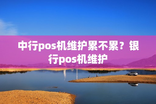 中行pos机维护累不累？银行pos机维护