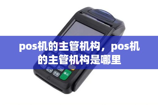 pos机的主管机构，pos机的主管机构是哪里