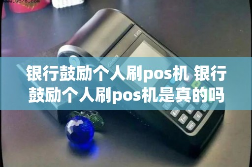 银行鼓励个人刷pos机 银行鼓励个人刷pos机是真的吗