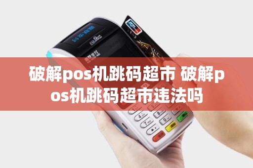 破解pos机跳码超市 破解pos机跳码超市违法吗