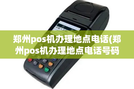 郑州pos机办理地点电话(郑州pos机办理地点电话号码)