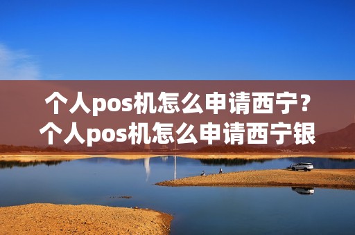 个人pos机怎么申请西宁？个人pos机怎么申请西宁银行卡