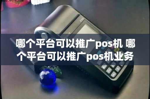 哪个平台可以推广pos机 哪个平台可以推广pos机业务