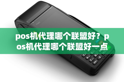 pos机代理哪个联盟好？pos机代理哪个联盟好一点