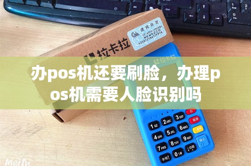 办pos机还要刷脸，办理pos机需要人脸识别吗