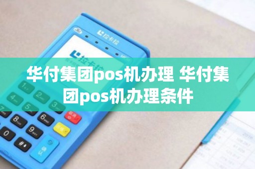 华付集团pos机办理 华付集团pos机办理条件