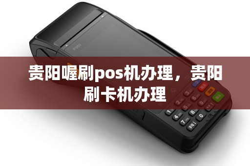 贵阳喔刷pos机办理，贵阳刷卡机办理