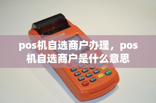 pos机自选商户办理，pos机自选商户是什么意思