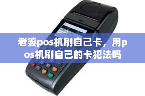 老婆pos机刷自己卡，用pos机刷自己的卡犯法吗