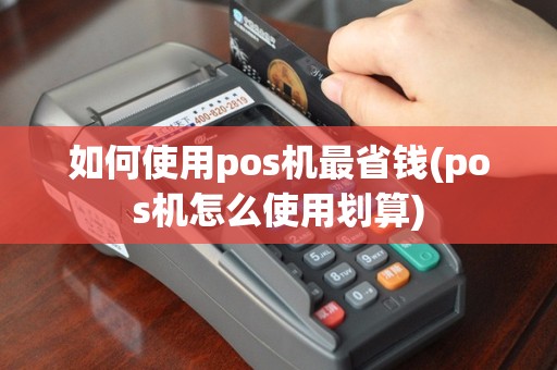 如何使用pos机最省钱(pos机怎么使用划算)
