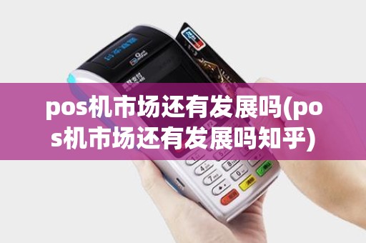 pos机市场还有发展吗(pos机市场还有发展吗知乎)