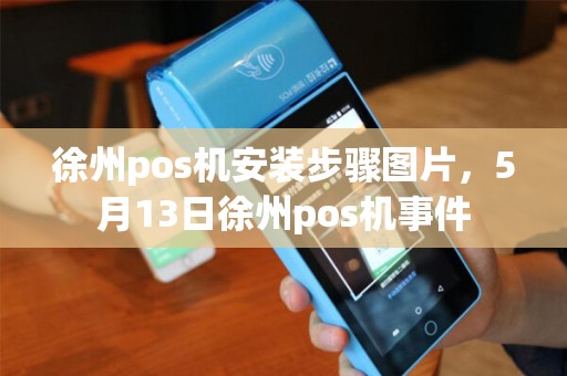徐州pos机安装步骤图片，5月13日徐州pos机事件