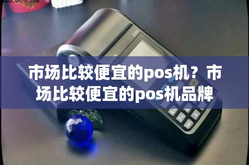 市场比较便宜的pos机？市场比较便宜的pos机品牌