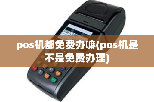 pos机都免费办嘛(pos机是不是免费办理)