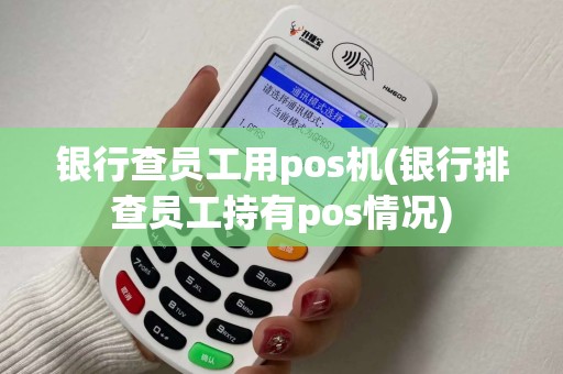 银行查员工用pos机(银行排查员工持有pos情况)