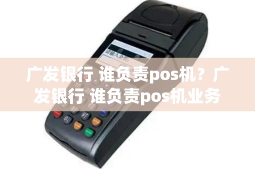 广发银行 谁负责pos机？广发银行 谁负责pos机业务