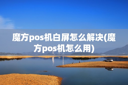 魔方pos机白屏怎么解决(魔方pos机怎么用)