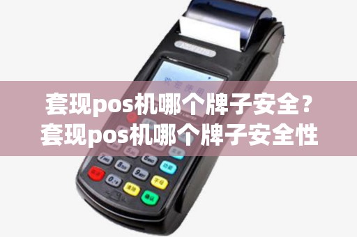 套现pos机哪个牌子安全？套现pos机哪个牌子安全性高