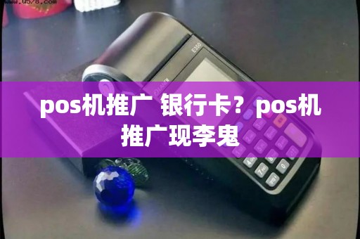 pos机推广 银行卡？pos机推广现李鬼