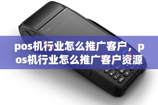 pos机行业怎么推广客户，pos机行业怎么推广客户资源