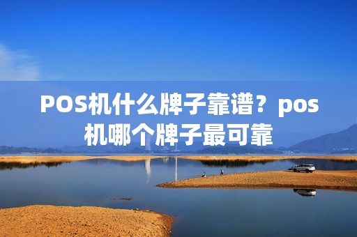 POS机什么牌子靠谱？pos机哪个牌子最可靠