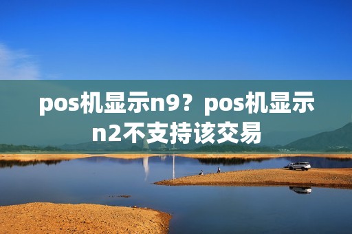 pos机显示n9？pos机显示n2不支持该交易