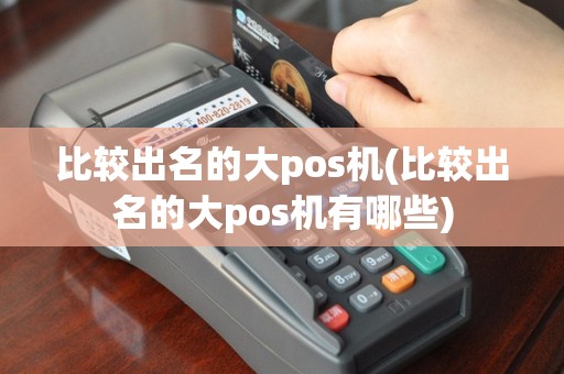 比较出名的大pos机(比较出名的大pos机有哪些)
