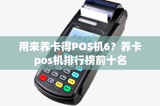 用来养卡得POS机6？养卡pos机排行榜前十名