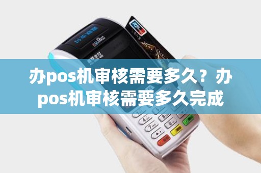 办pos机审核需要多久？办pos机审核需要多久完成
