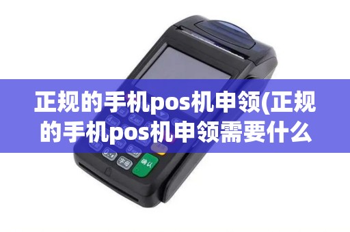 正规的手机pos机申领(正规的手机pos机申领需要什么)