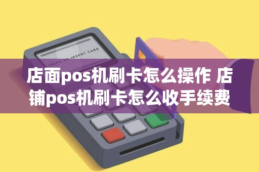 店面pos机刷卡怎么操作 店铺pos机刷卡怎么收手续费