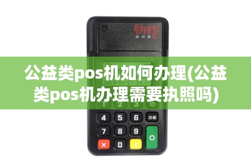 公益类pos机如何办理(公益类pos机办理需要执照吗)
