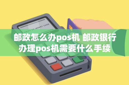 邮政怎么办pos机 邮政银行办理pos机需要什么手续