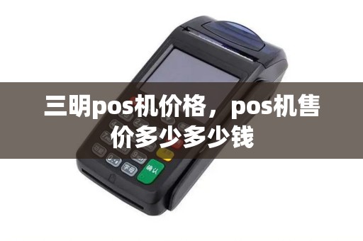 三明pos机价格，pos机售价多少多少钱