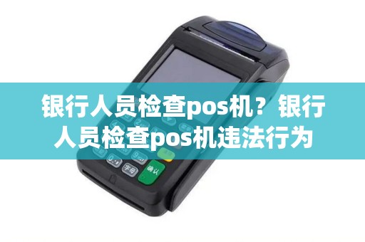 银行人员检查pos机？银行人员检查pos机违法行为
