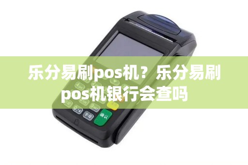 乐分易刷pos机？乐分易刷pos机银行会查吗