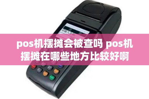 pos机摆摊会被查吗 pos机摆摊在哪些地方比较好啊