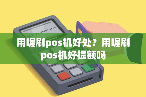 用喔刷pos机好处？用喔刷pos机好提额吗