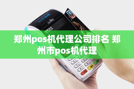 郑州pos机代理公司排名 郑州市pos机代理